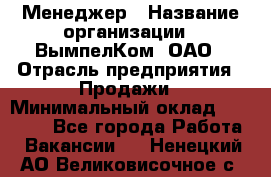 Менеджер › Название организации ­ ВымпелКом, ОАО › Отрасль предприятия ­ Продажи › Минимальный оклад ­ 24 000 - Все города Работа » Вакансии   . Ненецкий АО,Великовисочное с.